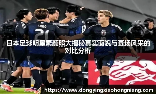 日本足球明星素颜照大揭秘真实面貌与赛场风采的对比分析