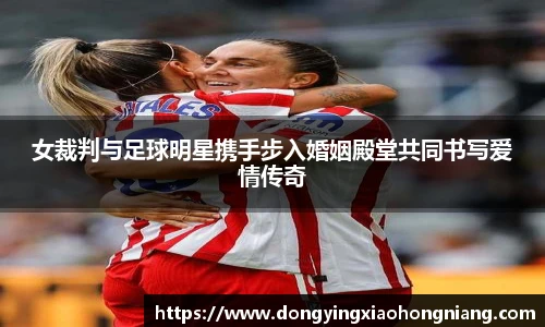 女裁判与足球明星携手步入婚姻殿堂共同书写爱情传奇